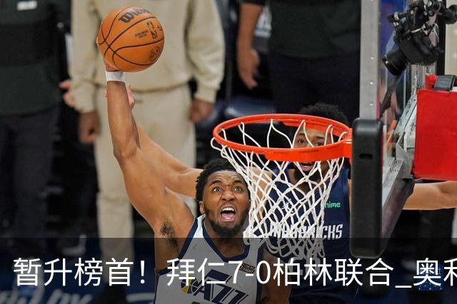 暂升榜首！拜仁7-0柏林联合 奥利塞戴帽+造5球凯恩双响+德甲百球